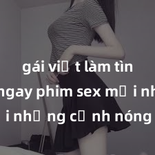 gái việt làm tình Xem ngay phim sex mới nhất với những cảnh nóng hổi không thể bỏ lỡ! Cơ hội tận hưởng những khoảnh khắc đầy kích thích ngay hôm nay!