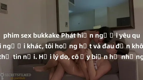 phim sex bukkake Phát hiện người yêu quay lén làm tình với người khác, tôi hoảng hốt và đau đớn không thể tin nổi. Hỏi lý do, cô ấy biện hộ nhưng lòng tin của tôi đã tan vỡ.