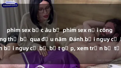 phim sex bắc âu bộ phim sex nơi công cộng hấp dẫn không thể bỏ qua đầu năm  Đánh bại nguy cơ bị bắt gặp, xem trọn bộ tại đây!