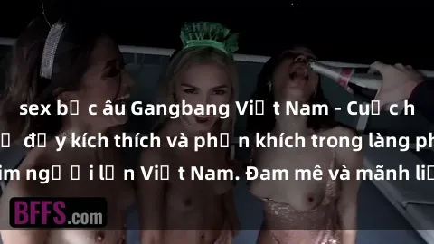 sex bắc âu Gangbang Việt Nam - Cuộc hành động tập thể đầy kích thích và phấn khích trong làng phim người lớn Việt Nam. Đam mê và mãnh liệt không ngừng nghỉ.