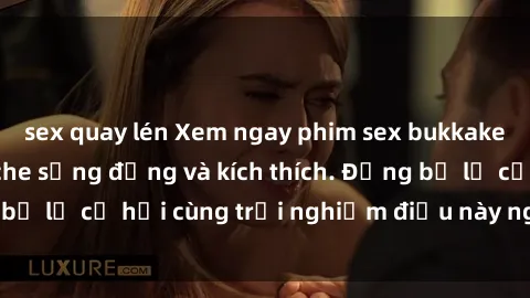 sex quay lén Xem ngay phim sex bukkake hấp dẫn, không che sống động và kích thích. Đừng bỏ lỡ cơ hội cùng trải nghiệm điều này ngay hôm nay!