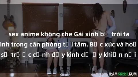 sex anime không che Gái xinh bị trói tay chân, bị ép làm tình trong căn phòng tối tăm. Bức xúc và hoảng sợ trước cảnh đầy kinh dị ấy khiến nỗi sợ hãi bao trùm cả cơ thể.