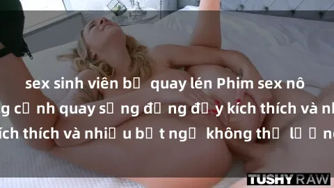 sex sinh viên bị quay lén Phim sex nô lệ tình dục - Những cảnh quay sống động đầy kích thích và nhiều bất ngờ không thể lường trước