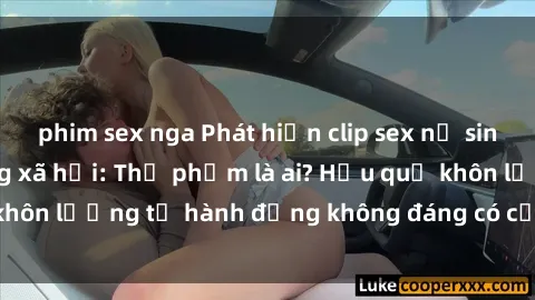 phim sex nga Phát hiện clip sex nữ sinh gây sốt trên mạng xã hội: Thủ phạm là ai? Hậu quả khôn lường từ hành động không đáng có của học sinh trẻ.