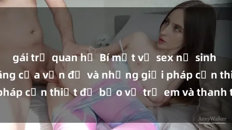 gái trẻ quan hệ Bí mật về sex nữ sinh Việt Nam: Sự gia tăng của vấn đề và những giải pháp cần thiết để bảo vệ trẻ em và thanh thiếu niên.