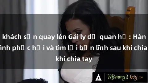 khách sạn quay lén Gái ly dị quan hệ: Hành trình phục hồi và tìm lại bản lĩnh sau khi chia tay