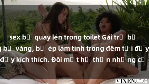 sex bị quay lén trong toilet Gái trẻ bị trói tay chân trong bể vàng, bị ép làm tình trong đêm tối đầy kích thích. Đôi mắt hổ thẹn nhưng cơ thể rên rỉ đê mê.