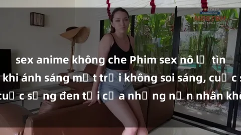 sex anime không che Phim sex nô lệ tình dục - Đắng cay khi ánh sáng mặt trời không soi sáng, cuộc sống đen tối của những nạn nhân không thể chối từ.