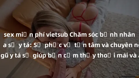 sex miễn phí vietsub Chăm sóc bệnh nhân với sự quyến rũ của sỹ y tá: Sự phục vụ tận tâm và chuyên nghiệp của đội ngũ y tá sẽ giúp bạn cảm thấy thoải mái và an tâm trong quá trình điều trị tại bệnh việ