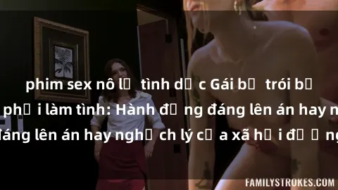 phim sex nô lệ tình dục Gái bị trói bất ngờ và bị buộc phải làm tình: Hành động đáng lên án hay nghịch lý của xã hội đương đại?