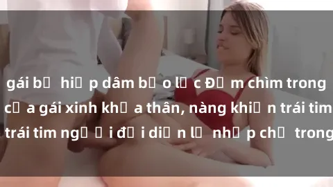 gái bị hiếp dâm bạo lực Đắm chìm trong vẻ đẹp tự nhiên của gái xinh khỏa thân, nàng khiến trái tim người đối diện lỡ nhịp chỉ trong một cái nhìn.