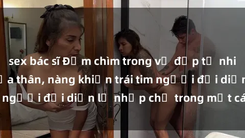 sex bác sĩ Đắm chìm trong vẻ đẹp tự nhiên của gái xinh khỏa thân, nàng khiến trái tim người đối diện lỡ nhịp chỉ trong một cái nhìn.