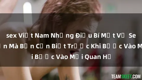 sex Việt Nam Những Điều Bí Mật Về Sex Người Lớn Mà Bạn Cần Biết Trước Khi Bước Vào Mối Quan Hệ