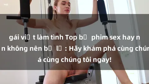 gái việt làm tình Top bộ phim sex hay nhất mà bạn không nên bỏ lỡ: Hãy khám phá cùng chúng tôi ngay!