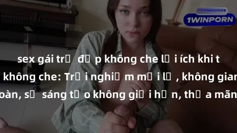 sex gái trẻ đẹp không che lợi ích khi tham gia sex online không che: Trải nghiệm mới lạ, không gian an toàn, sự sáng tạo không giới hạn, thỏa mãn nhu cầu tình dục của bạn.