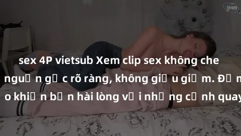 sex 4P vietsub Xem clip sex không che mới - Nguồn gốc từ nguồn gốc rõ ràng, không giấu giếm. Đảm bảo khiến bạn hài lòng với những cảnh quay táo bạo và đầy kích thích.