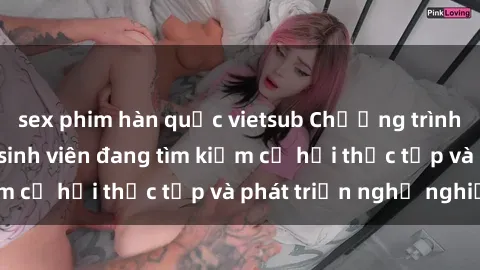 sex phim hàn quốc vietsub Chương trình hợp tác JAV cho sinh viên đang tìm kiếm cơ hội thực tập và phát triển nghề nghiệp