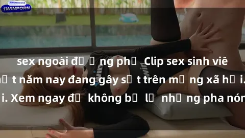 sex ngoài đường phố Clip sex sinh viên mới nhất hot nhất năm nay đang gây sốt trên mạng xã hội. Xem ngay để không bỏ lỡ những pha nóng không thể bỏ qua!