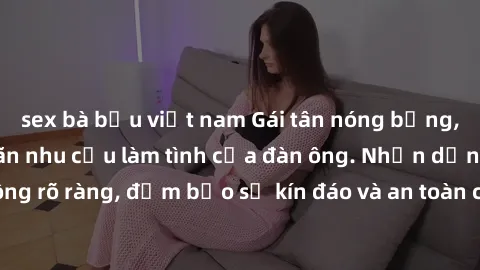 sex bà bầu việt nam Gái tân nóng bỏng, dâm đãng thỏa mãn nhu cầu làm tình của đàn ông. Nhận dạng không rõ ràng, đảm bảo sự kín đáo và an toàn cho trải nghiệm tuyệt vời.