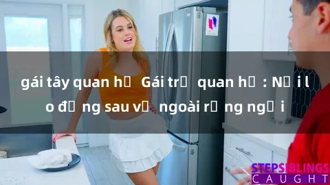 gái tây quan hệ Gái trẻ quan hệ: Nỗi lo đằng sau vẻ ngoài rạng ngời