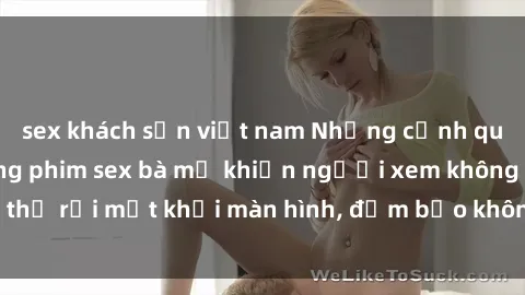 sex khách sạn việt nam Những cảnh quay nóng bỏng trong phim sex bà mẹ khiến người xem không thể rời mắt khỏi màn hình, đảm bảo không làm bạn thất vọng!