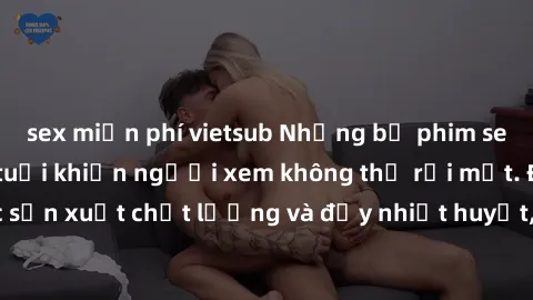 sex miễn phí vietsub Những bộ phim sex của phụ nữ lớn tuổi khiến người xem không thể rời mắt. Được sản xuất chất lượng và đầy nhiệt huyết, đáng xem và trải nghiệm.