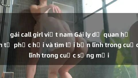 gái call girl việt nam Gái ly dị quan hệ: Hành trình tự phục hồi và tìm lại bản lĩnh trong cuộc sống mới