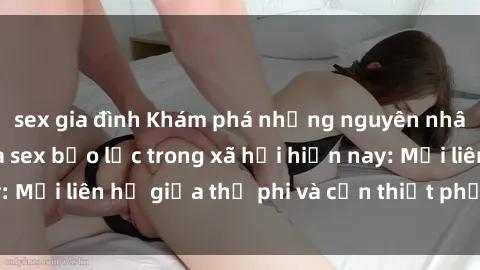 sex gia đình Khám phá những nguyên nhân và hậu quả của sex bạo lực trong xã hội hiện nay: Mối liên hệ giữa thị phi và cần thiết phải ngăn chặn.