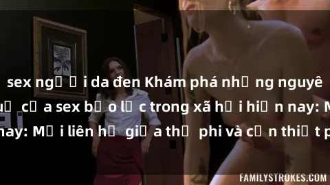 sex người da đen Khám phá những nguyên nhân và hậu quả của sex bạo lực trong xã hội hiện nay: Mối liên hệ giữa thị phi và cần thiết phải ngăn chặn.