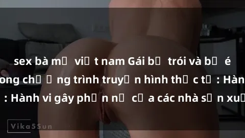 sex bà mẹ việt nam Gái bị trói và bị ép buộc làm tình trong chương trình truyền hình thực tế: Hành vi gây phẫn nộ của các nhà sản xuất và người xem.