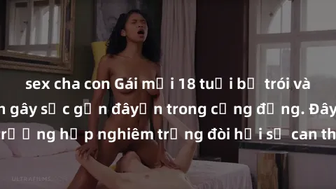sex cha con Gái mới 18 tuổi bị trói và bị hiếp dâm: Vụ án gây sốc gần đâyến trong cộng đồng. Đây là một trường hợp nghiêm trọng đòi hỏi sự can thiệp mạnh mẽ từ phía công lý.