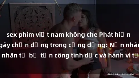 sex phim việt nam không che Phát hiện vụ án bạo dâm sex gây chấn động trong cộng đồng: Nạn nhân tố bị tấn công tình dục và hành vi tệ hại được tiết lộ