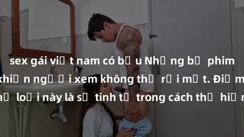 sex gái việt nam có bầu Những bộ phim jav SM không che khiến người xem không thể rời mắt. Điểm nổi bật của thể loại này là sự tinh tế trong cách thể hiện cảm xúc và sự hấp dẫn của những cảnh quay.