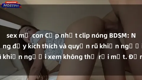 sex mẹ con Cập nhật clip nóng BDSM: Những pha hành động đầy kích thích và quyến rũ khiến người xem không thể rời mắt. Đừng bỏ lỡ!