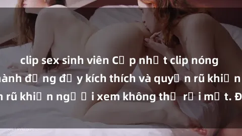 clip sex sinh viên Cập nhật clip nóng BDSM: Những pha hành động đầy kích thích và quyến rũ khiến người xem không thể rời mắt. Đừng bỏ lỡ!