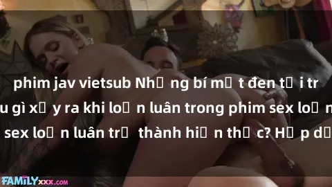 phim jav vietsub Những bí mật đen tối trong gia đình: Điều gì xảy ra khi loạn luân trong phim sex loạn luân trở thành hiện thực? Hấp dẫn và gây sốc!