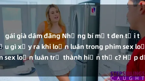 gái già dâm đãng Những bí mật đen tối trong gia đình: Điều gì xảy ra khi loạn luân trong phim sex loạn luân trở thành hiện thực? Hấp dẫn và gây sốc!