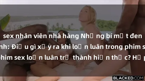 sex nhân viên nhà hàng Những bí mật đen tối trong gia đình: Điều gì xảy ra khi loạn luân trong phim sex loạn luân trở thành hiện thực? Hấp dẫn và gây sốc!