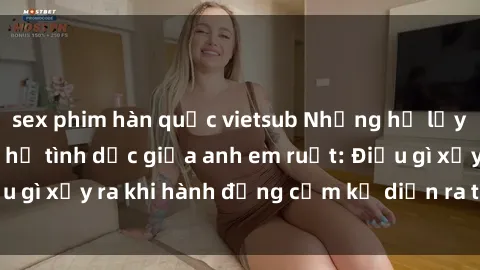 sex phim hàn quốc vietsub Những hệ lụy của việc có quan hệ tình dục giữa anh em ruột: Điều gì xảy ra khi hành động cấm kỵ diễn ra trong gia đình?
