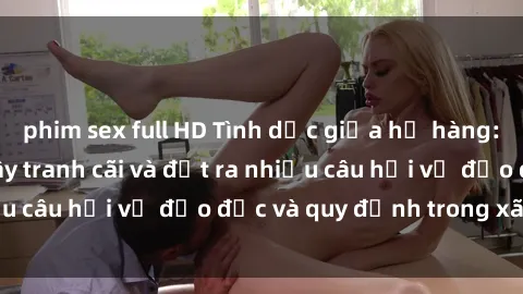 phim sex full HD Tình dục giữa họ hàng: Những sự kiện gây tranh cãi và đặt ra nhiều câu hỏi về đạo đức và quy định trong xã hội.