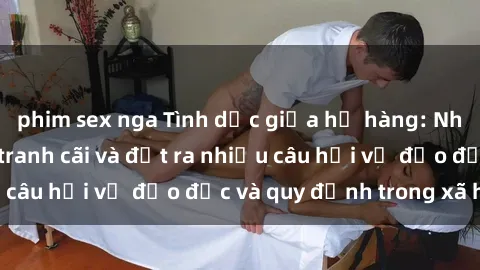 phim sex nga Tình dục giữa họ hàng: Những sự kiện gây tranh cãi và đặt ra nhiều câu hỏi về đạo đức và quy định trong xã hội.