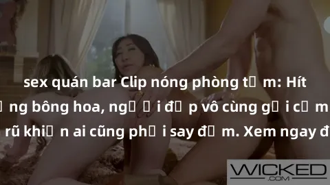 sex quán bar Clip nóng phòng tắm: Hít thở nồng nàn hương bông hoa, người đẹp vô cùng gợi cảm và quyến rũ khiến ai cũng phải say đắm. Xem ngay để trải nghiệm điều đặc biệt!