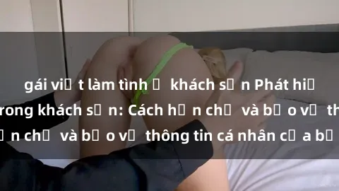 gái việt làm tình ở khách sạn Phát hiện sex camera ẩn trong khách sạn: Cách hạn chế và bảo vệ thông tin cá nhân của bạn.