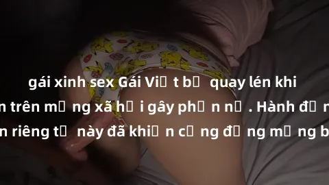 gái xinh sex Gái Việt bị quay lén khi tắm, clip lan truyền trên mạng xã hội gây phẫn nộ. Hành động vi phạm quyền riêng tư này đã khiến cộng đồng mạng bức xúc và đòi trừng phạt thật nghiêm khắc.