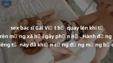 sex bác sĩ Gái Việt bị quay lén khi tắm, clip lan truyền trên mạng xã hội gây phẫn nộ. Hành động vi phạm quyền riêng tư này đã khiến cộng đồng mạng bức xúc và đòi trừng phạt thật nghiêm khắc.