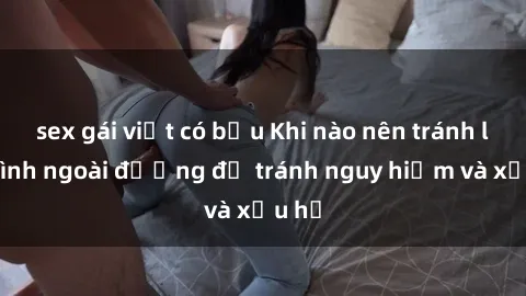 sex gái việt có bầu Khi nào nên tránh làm tình ngoài đường để tránh nguy hiểm và xấu hổ