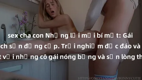 sex cha con Những lời mời bí mật: Gái Việt làm tình ở khách sạn đẳng cấp. Trải nghiệm độc đáo và cuốn hút với những cô gái nóng bỏng và sẵn lòng thỏa mãn mọi nhu cầu của bạn.