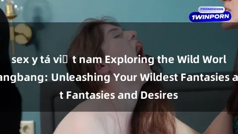 sex y tá việt nam Exploring the Wild World of Sex Gangbang: Unleashing Your Wildest Fantasies and Desires
