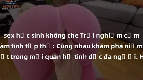 sex học sinh không che Trải nghiệm cảm xúc mới mẻ với làm tình tập thể: Cùng nhau khám phá niềm vui và sự mãnh liệt trong mối quan hệ tình dục đa người. Hãy thử ngay để biết cảm giác thú vị này!