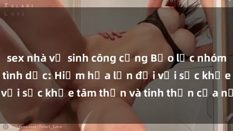 sex nhà vệ sinh công cộng Bạo lực nhóm trong các hành vi tình dục: Hiểm họa lớn đối với sức khỏe tâm thần và tinh thần của nạn nhân.